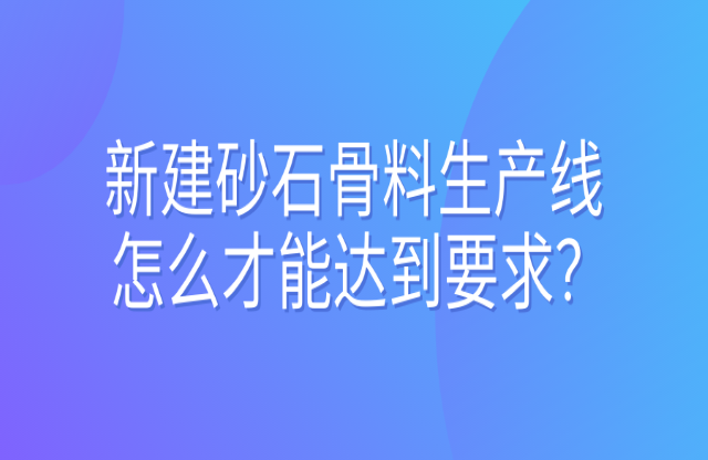 新建砂石骨料生产线怎么才能达到要求？ 