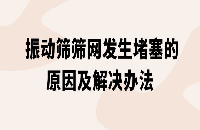 振动筛筛网发生堵塞的原因及解决办法