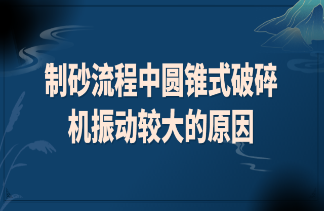 制砂流程中圆锥式破碎机振动较大的原因