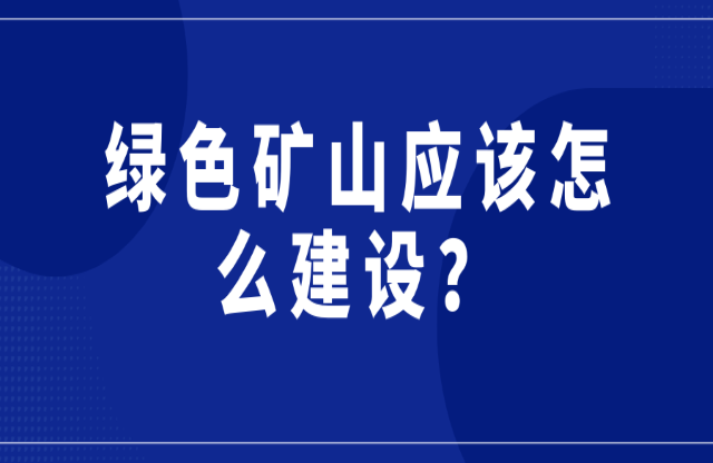 绿色矿山应该怎么建设？