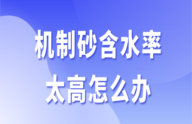 机制砂含水率太高怎么办？3个办法助你快速解决