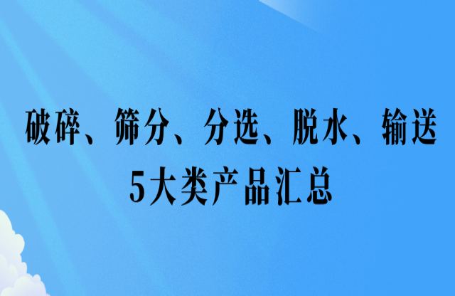 还不会挑选设备？破碎、筛分、分选、脱水、输送5大类产品汇总