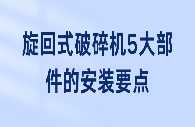 旋回式破碎机5大部件的安装要点