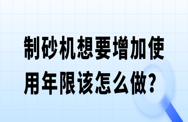 制砂机想要增加使用年限该怎么做？