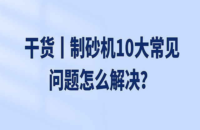 干货丨制砂机10大常见问题怎么解决？