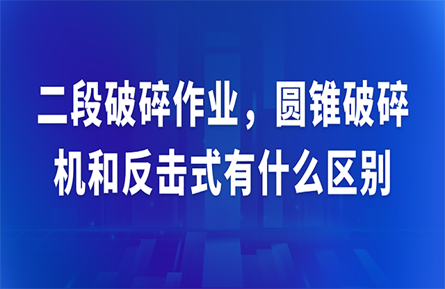 二段破碎作业，圆锥破碎机和反击式有什么区别