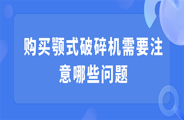 购买颚式破碎机需要注意哪些问题