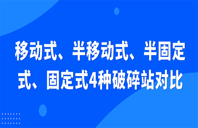 移动式、半移动式、半固定式、固定式4种破碎站对比