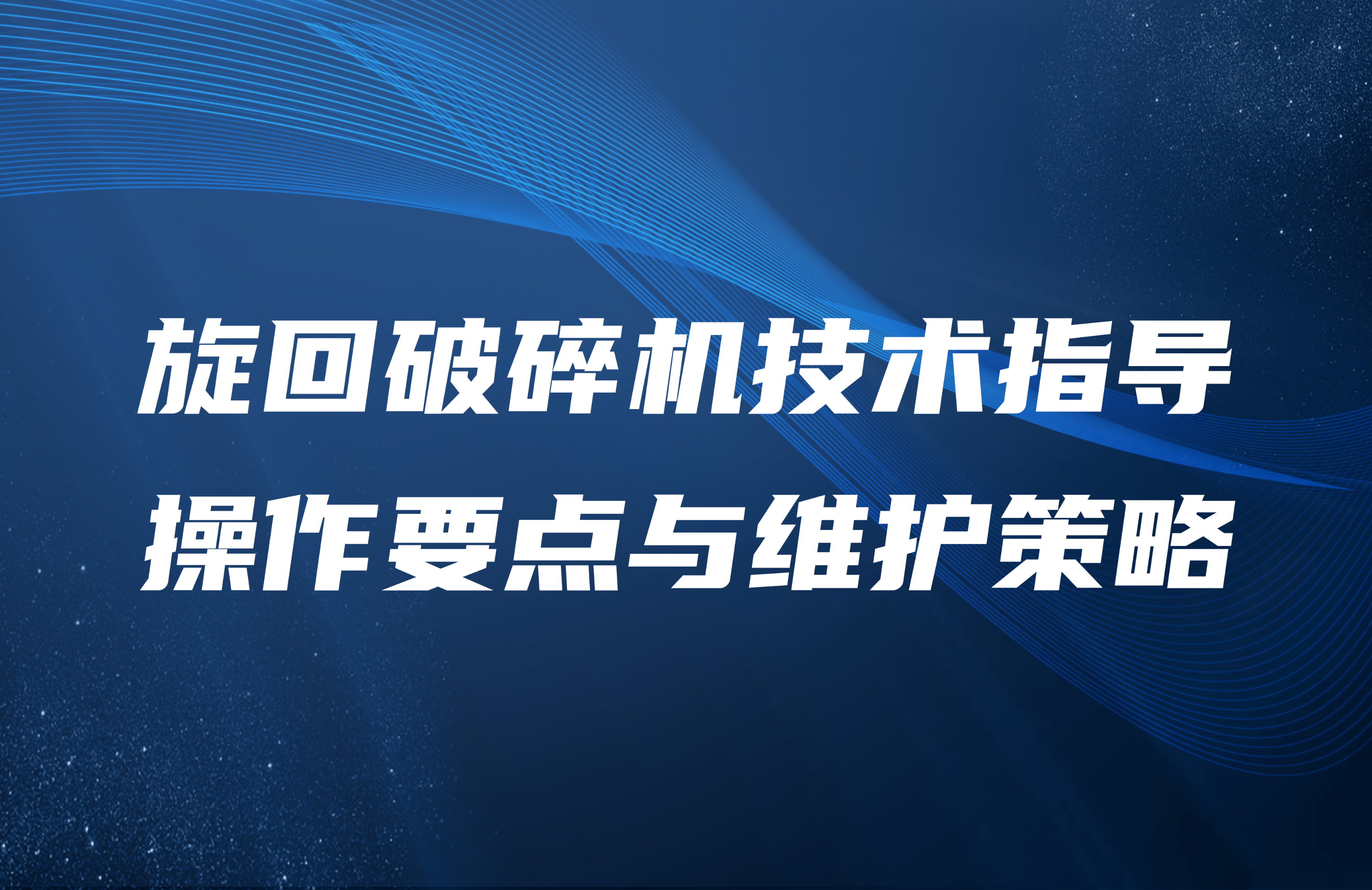 旋回破碎机技术指导：操作要点与维护策略